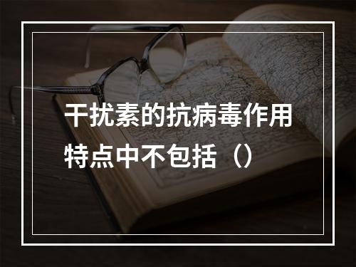 干扰素的抗病毒作用特点中不包括（）