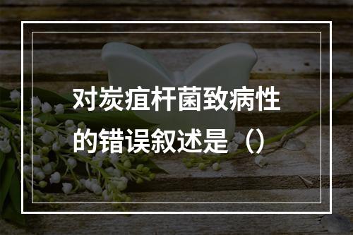 对炭疽杆菌致病性的错误叙述是（）