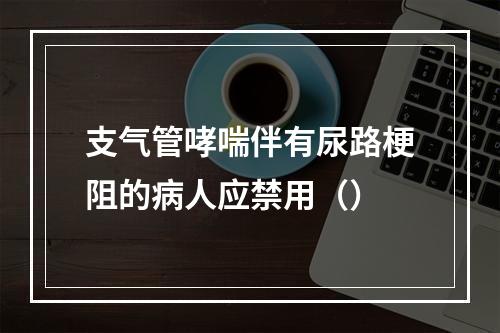 支气管哮喘伴有尿路梗阻的病人应禁用（）