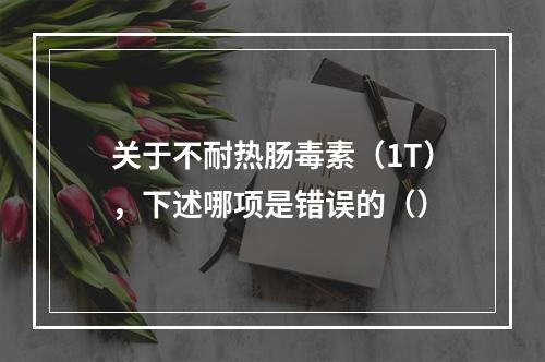 关于不耐热肠毒素（1T），下述哪项是错误的（）