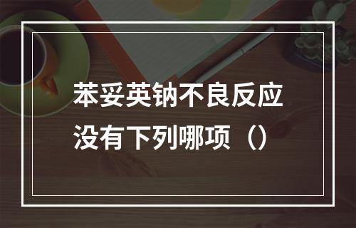 苯妥英钠不良反应没有下列哪项（）