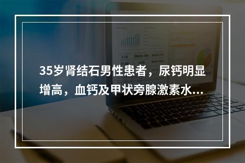 35岁肾结石男性患者，尿钙明显增高，血钙及甲状旁腺激素水平正