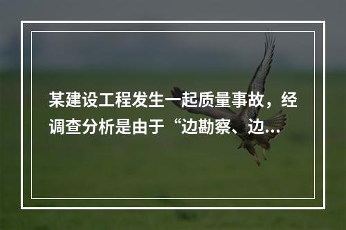 某建设工程发生一起质量事故，经调查分析是由于“边勘察、边设计