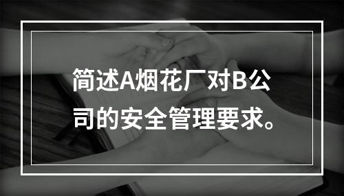 简述A烟花厂对B公司的安全管理要求。