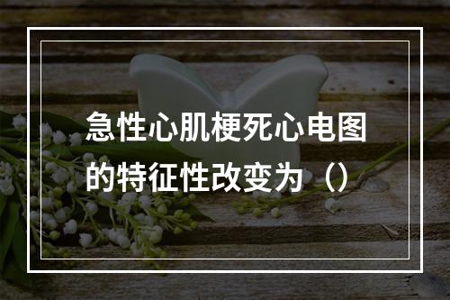 急性心肌梗死心电图的特征性改变为（）