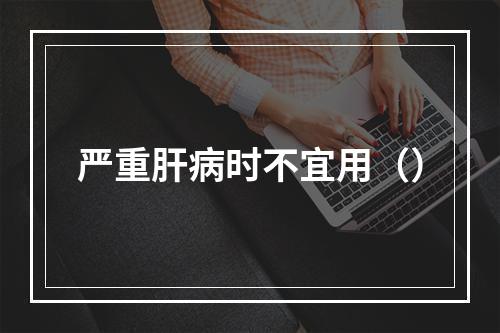 严重肝病时不宜用（）