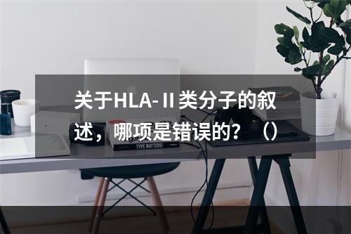 关于HLA-Ⅱ类分子的叙述，哪项是错误的？（）