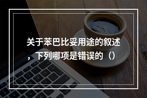 关于苯巴比妥用途的叙述，下列哪项是错误的（）