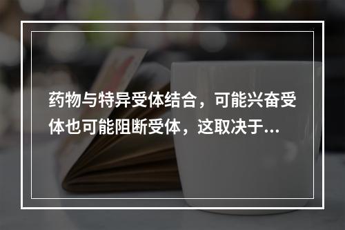 药物与特异受体结合，可能兴奋受体也可能阻断受体，这取决于（）