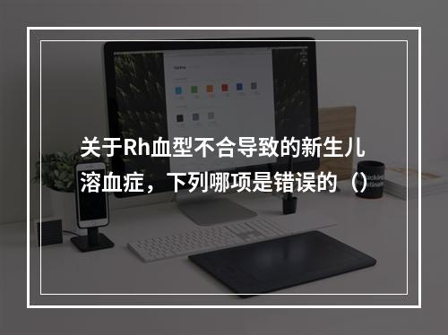 关于Rh血型不合导致的新生儿溶血症，下列哪项是错误的（）