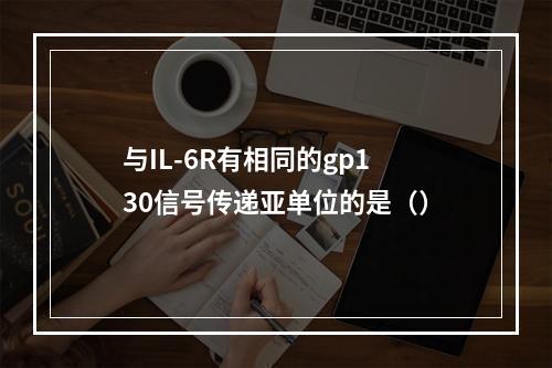 与IL-6R有相同的gp130信号传递亚单位的是（）