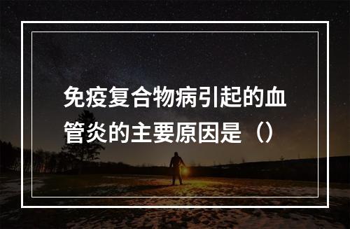 免疫复合物病引起的血管炎的主要原因是（）