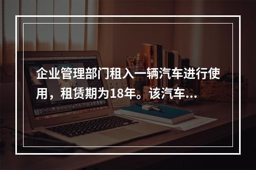 企业管理部门租入一辆汽车进行使用，租赁期为18年。该汽车使用