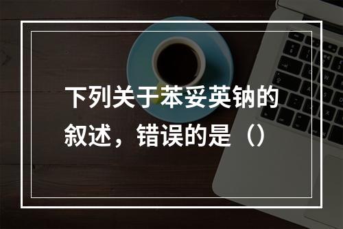 下列关于苯妥英钠的叙述，错误的是（）