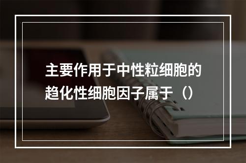 主要作用于中性粒细胞的趋化性细胞因子属于（）