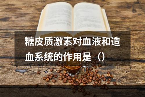 糖皮质激素对血液和造血系统的作用是（）