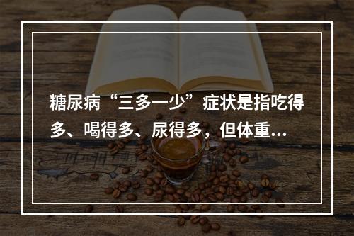 糖尿病“三多一少”症状是指吃得多、喝得多、尿得多，但体重减轻