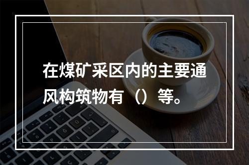 在煤矿采区内的主要通风构筑物有（）等。