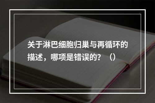 关于淋巴细胞归巢与再循环的描述，哪项是错误的？（）