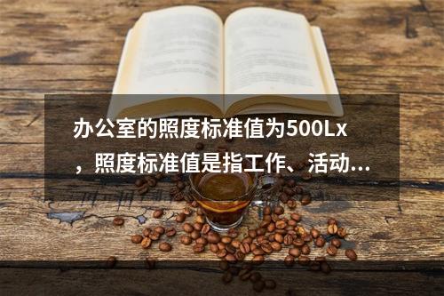 办公室的照度标准值为500Lx，照度标准值是指工作、活动或生