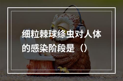 细粒棘球绦虫对人体的感染阶段是（）