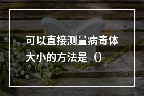 可以直接测量病毒体大小的方法是（）