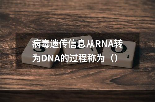 病毒遗传信息从RNA转为DNA的过程称为（）