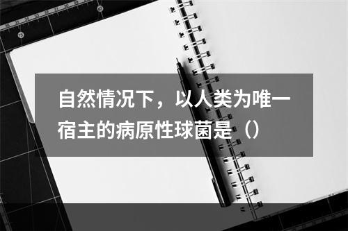 自然情况下，以人类为唯一宿主的病原性球菌是（）