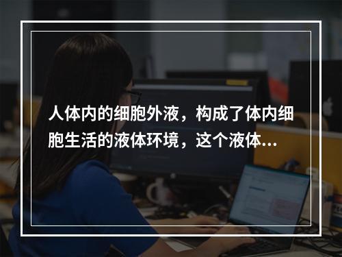 人体内的细胞外液，构成了体内细胞生活的液体环境，这个液体环境