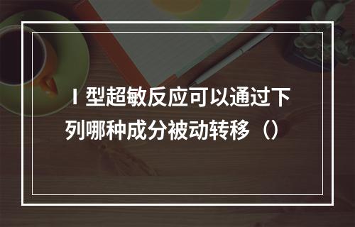 Ⅰ型超敏反应可以通过下列哪种成分被动转移（）