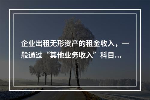 企业出租无形资产的租金收入，一般通过“其他业务收入”科目核算