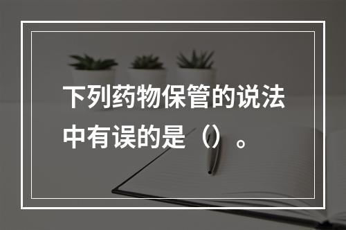 下列药物保管的说法中有误的是（）。