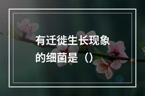 有迁徙生长现象的细菌是（）