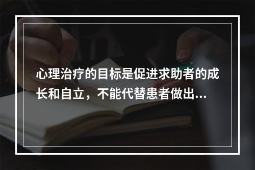 心理治疗的目标是促进求助者的成长和自立，不能代替患者做出任何