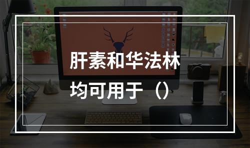 肝素和华法林均可用于（）