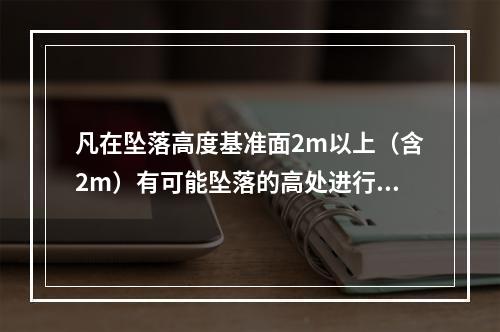 凡在坠落高度基准面2m以上（含2m）有可能坠落的高处进行的作