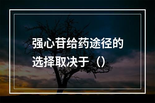 强心苷给药途径的选择取决于（）