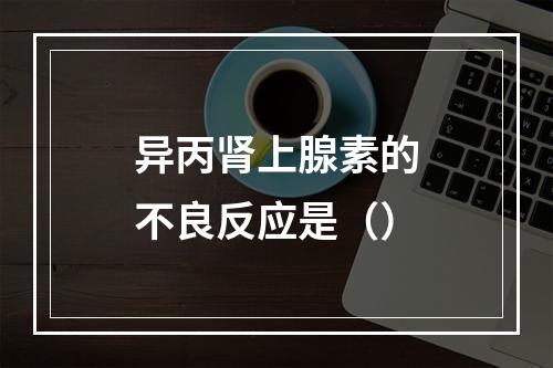 异丙肾上腺素的不良反应是（）