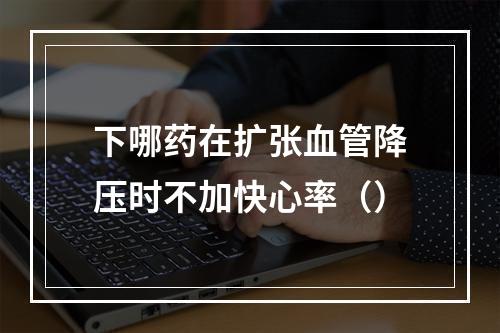 下哪药在扩张血管降压时不加快心率（）