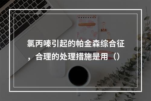 氯丙嗪引起的帕金森综合征，合理的处理措施是用（）