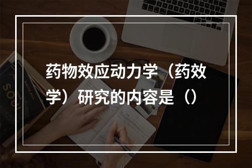 药物效应动力学（药效学）研究的内容是（）