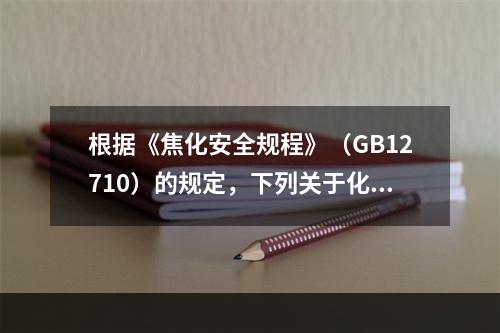 根据《焦化安全规程》（GB12710）的规定，下列关于化工管