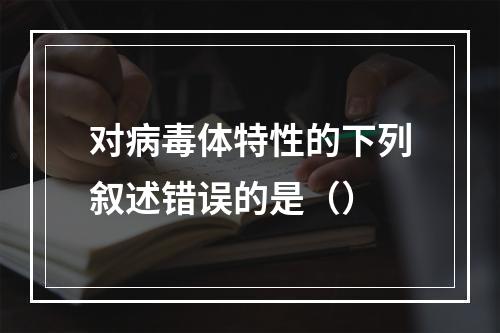 对病毒体特性的下列叙述错误的是（）