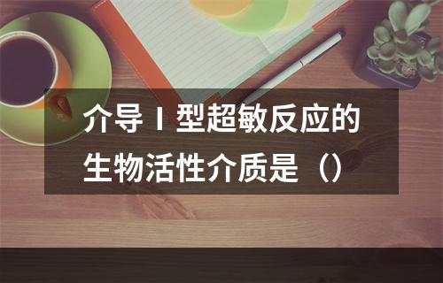 介导Ⅰ型超敏反应的生物活性介质是（）