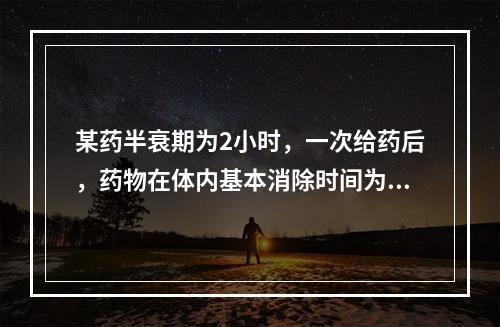 某药半衰期为2小时，一次给药后，药物在体内基本消除时间为（）