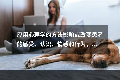 应用心理学的方法影响或改变患者的感受、认识、情感和行为，调整