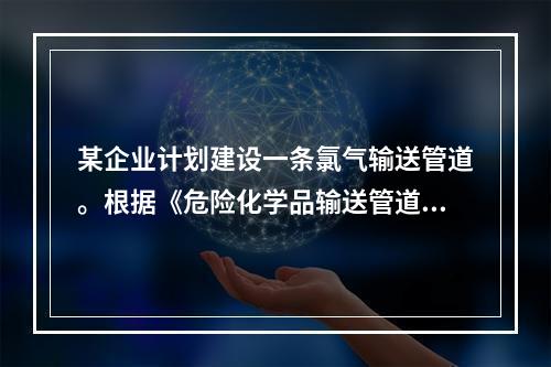 某企业计划建设一条氯气输送管道。根据《危险化学品输送管道安