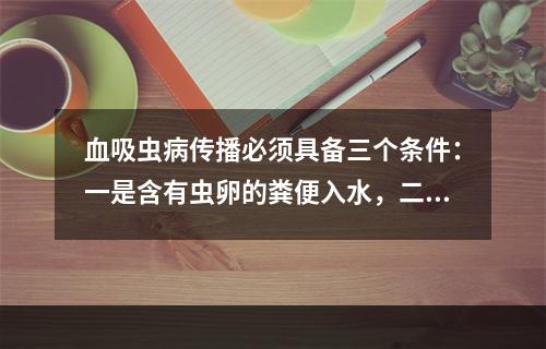 血吸虫病传播必须具备三个条件：一是含有虫卵的粪便入水，二是有