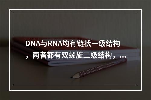 DNA与RNA均有链状一级结构，两者都有双螺旋二级结构，超螺