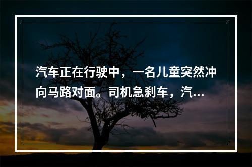 汽车正在行驶中，一名儿童突然冲向马路对面。司机急刹车，汽车在